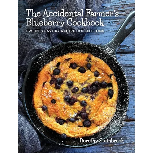 The Accidental Farmer's Blueberry Cookbook: Sweet and Savory Recipe Collections