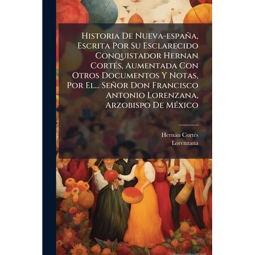 Historia De Nueva-españa, Escrita Por Su Esclarecido Conquistador Hernan CortÃ(c)s, Aumentada Con Otros Documentos Y Notas, Por El... Señor Don Franci