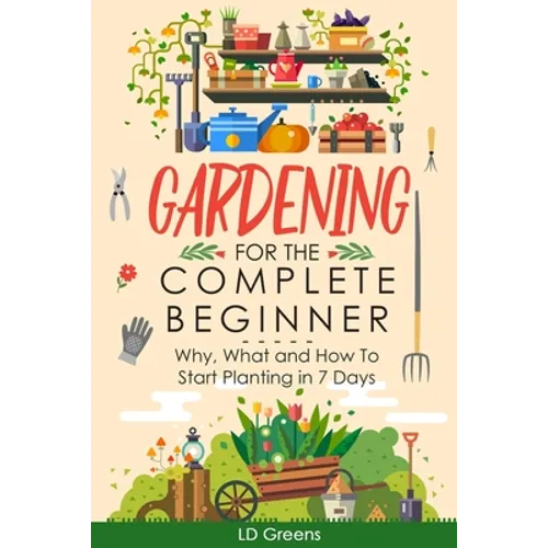 Gardening For Complete Beginners: Why, What and How To Start Planting In 7 Days!