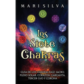 Los Siete Chakras: Guía de los chakras raíz, sacro, plexo solar, corazón, garganta, tercer ojo y corona