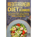 Mediterranean Diet for Beginners: The Complete Guide with 60 Delicious Recipes and a 7-Day Meal Plan to Lose Weight the Healthy Way