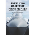 The Flying Career Of Night Fighter: Story Of Allied Night Fighter In Night Air Combat: The Life Of Military Aircraft And Night Fighter