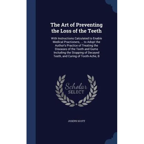 The Art of Preventing the Loss of the Teeth: With Instructions Calculated to Enable Medical Practioners, ... to Adopt the Author's Practice of Treatin