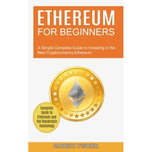 Ethereum for Beginners: A Simple Complete Guide to Investing in the New Cryptocurrency Ethereum (Complete Guide to Ethereum and the Blockchain Technol
