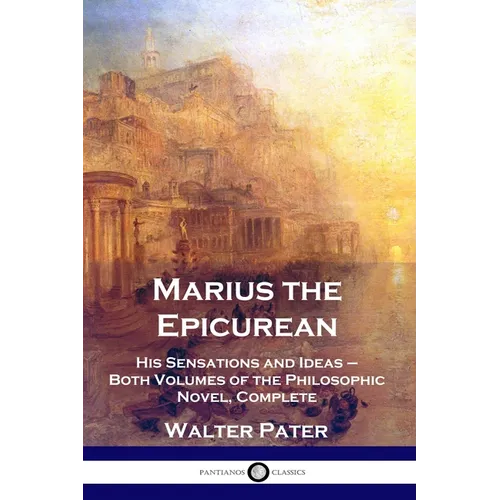 Marius the Epicurean: His Sensations and Ideas - Both Volumes of the Philosophic Novel, Complete