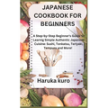Japanese Cookbook for Beginners: A Step-by-Step Beginner's Guide to Learn Simple Authentic Japanese Cuisine: Sushi, Tonkatsu, Teriyaki, Tempura and Mo