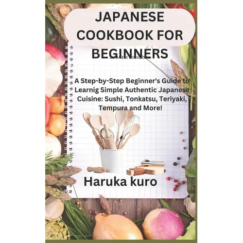 Japanese Cookbook for Beginners: A Step-by-Step Beginner's Guide to Learn Simple Authentic Japanese Cuisine: Sushi, Tonkatsu, Teriyaki, Tempura and Mo