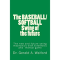 The BASEBALL/SOFTBALL Swing of the future: The New and Future Swing Mechanics with learning the Kinesthetic and Mental Game