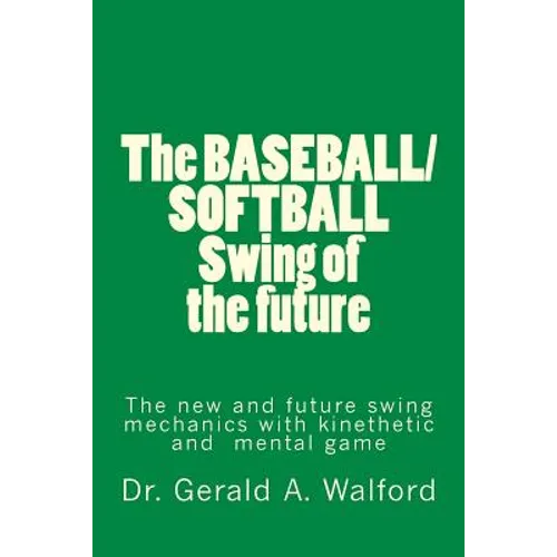 The BASEBALL/SOFTBALL Swing of the future: The New and Future Swing Mechanics with learning the Kinesthetic and Mental Game