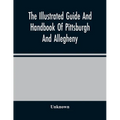 The Illustrated Guide And Handbook Of Pittsburgh And Allegheny, Describing And Locating The Principal Places Of Interest In And About The Two Cities