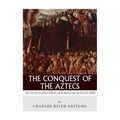 The Conquest of the Aztecs: The Lives and Legacies of Cortés, Montezuma, and the Aztec Empire