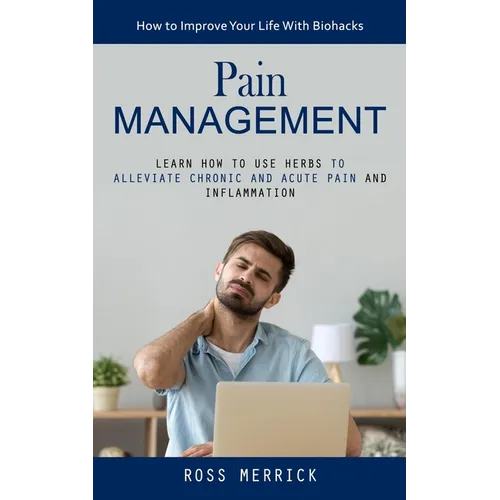 Pain Management: How to Improve Your Life With Biohacks (Learn How to Use Herbs to Alleviate Chronic and Acute Pain and Inflammation)