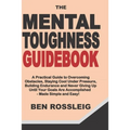 The Mental Toughness Guidebook: A Practical Guide to Overcoming Obstacles, Staying Cool Under Pressure, Building Endurance and Never Giving Up Until Y