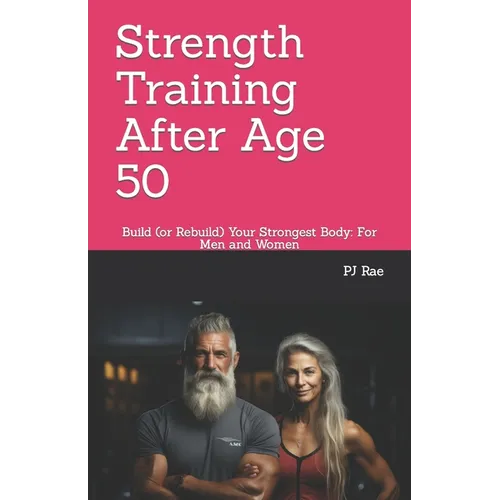 Strength Training After Age 50: Build (or Rebuild) Your Strongest Body: For Men and Women