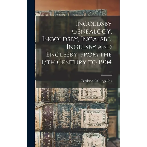 Ingoldsby Genealogy, Ingoldsby, Ingalsbe, Ingelsby and Englesby, From the 13th Century to 1904