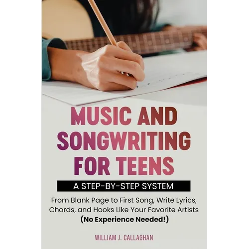 Music and Songwriting for Teens: A Step-by-Step System: From Blank Page to First Song, Write Lyrics, Chords, and Hooks Like Your Favorite Artists (No