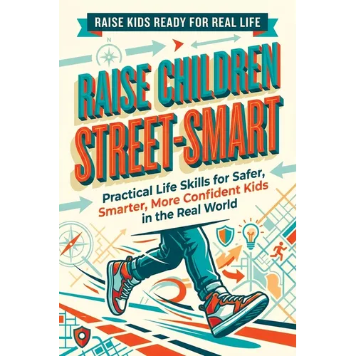 Raise Children Street-Smart: Practical Life Skills for Safer, Smarter, More Confident Kids in the Real World