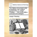 The history and present state of electricity, with original experiments, by Joseph Priestley, ... The fourth edition, corrected and enlarged.