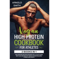 Vegan High-Protein Cookbook for Athletes: 2 Books In 1 High-Protein Delicious Recipes For A Plant-Based Diet Plan And Healthy Muscle In Bodybuilding,