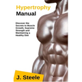 Hypertrophy Manual: Discover the Secrets to Muscle Growth, Supreme Strength and Maintaining a Healthy Diet