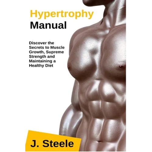 Hypertrophy Manual: Discover the Secrets to Muscle Growth, Supreme Strength and Maintaining a Healthy Diet