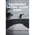 Beginner's Skiing Guide Book: How To Ski And What To Bring: Skiing Tips For First Timers