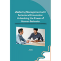 Mastering Management with Behavioral Economics: Unleashing the Power of Human Behavior