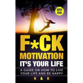 Motivation: F*ck Motivation: It's your Life. A Guide on How to Live your Life and Be Happy