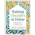 Raising Disciples at Home: Nurturing Your Kids Into Faithful Followers of Jesus