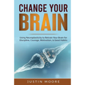 Change your Brain: Using Neuroplasticity to Retrain Your Brain for Discipline, Courage, Motivation, & Good Habits