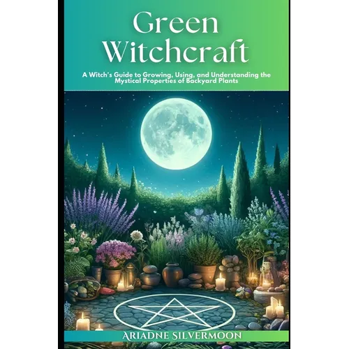 Green Witchcraft: A Witch's Guide to Growing, Using, and Understanding the Mystical Properties of Backyard Plants
