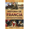 Historia de Francia: Una guía apasionante sobre los principales acontecimientos y personajes de la historia de Francia y de la Revolución francesa