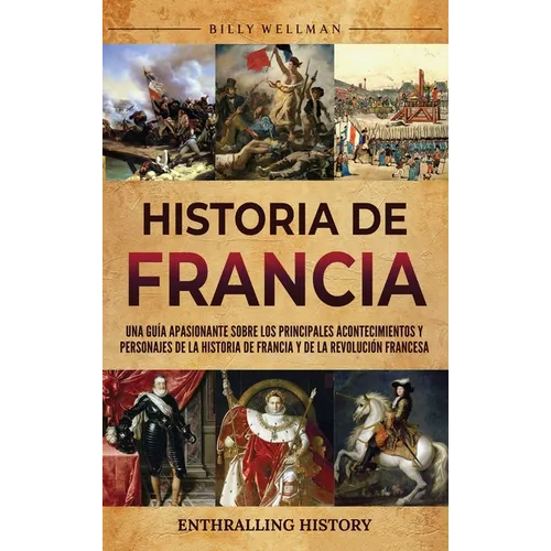 Historia de Francia: Una guía apasionante sobre los principales acontecimientos y personajes de la historia de Francia y de la Revolución francesa