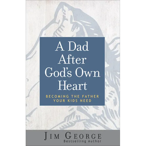 A Dad After God's Own Heart: Becoming the Father Your Kids Need