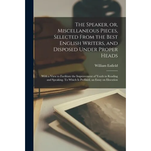 The Speaker, or, Miscellaneous Pieces, Selected From the Best English Writers, and Disposed Under Proper Heads: With a View to Facilitate the Improvem