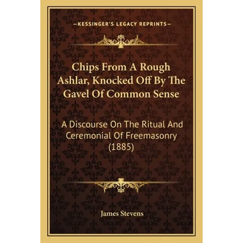 Chips From A Rough Ashlar, Knocked Off By The Gavel Of Common Sense: A Discourse On The Ritual And Ceremonial Of Freemasonry (1885)