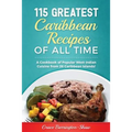 115 Greatest Caribbean Recipes of All Time: A Cookbook of Popular West Indian Cuisine from 26 Caribbean Islands