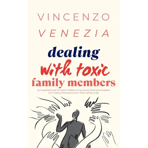 Dealing with Toxic Family Members: An Essential Guide for Adult Children on Surviving, Setting Boundaries, and Freeing Themselves from Their Family's