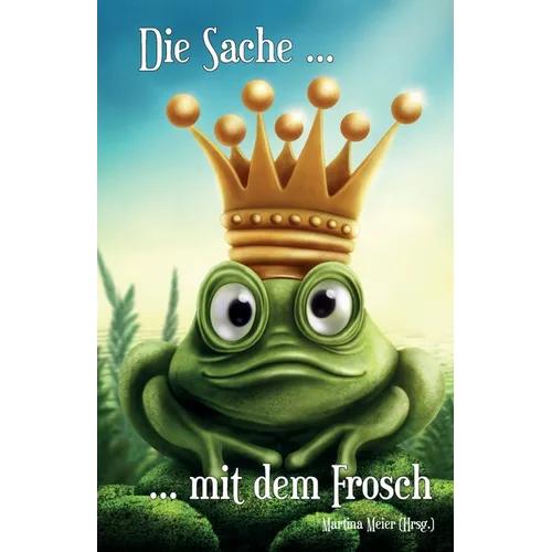 Die Sache mit dem Frosch - Unterhaltsame Geschichten über Liebe, Partner und andere Frösche: Kurzgeschichten, Märchen, Gedichte, Shorty Storys und meh