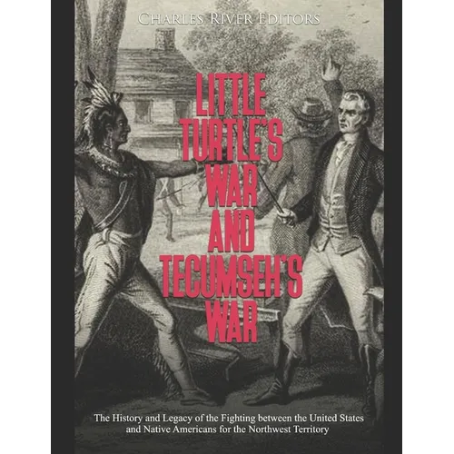 Little Turtle's War and Tecumseh's War: The History and Legacy of the Fighting between the United States and Native Americans for the Northwest Territ
