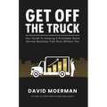 Get Off The Truck: Your Guide To Growing A Profitable Home Service Business That Runs Without You