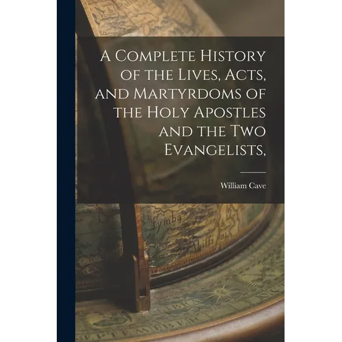 A Complete History of the Lives, Acts, and Martyrdoms of the Holy Apostles and the two Evangelists,