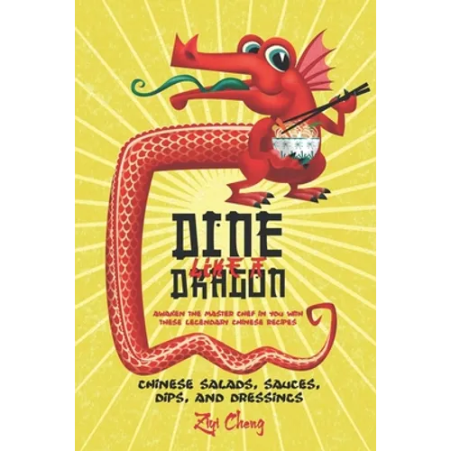 Dine Like a Dragon: Chinese Salads, Sauces, Dips, and Dressings: Awaken the Master Chef in you with these Legendary Chinese Recipes