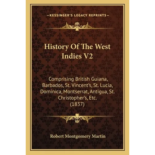 History Of The West Indies V2: Comprising British Guiana, Barbados, St. Vincent's, St. Lucia, Dominica, Montserrat, Antigua, St. Christopher's, Etc.