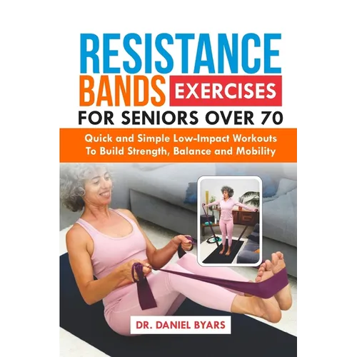 Resistance Bands Exercises For Seniors Over 70: Quick and Simple Low-Impact Workouts to Build Strength, Balance and Mobility