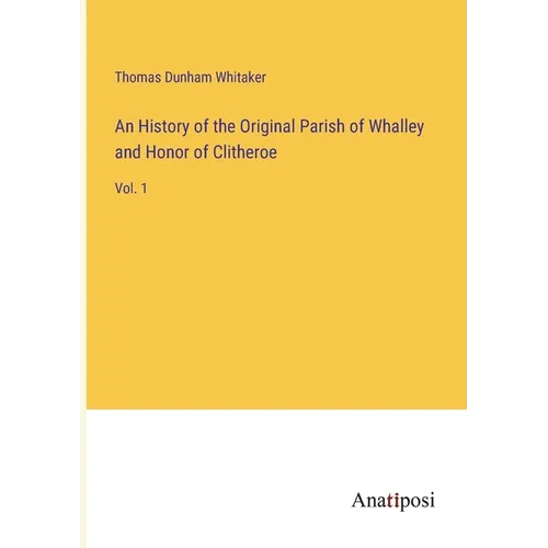 An History of the Original Parish of Whalley and Honor of Clitheroe: Vol. 1