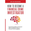 How to Become a Financial Crime Investigator: Essential Knowledge and Practical Skills for Building a Career in Financial Crime Investigation