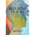 Defeating Trauma: Finding Freedom From the Past and Hope For the Future