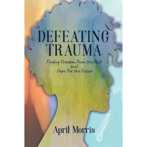 Defeating Trauma: Finding Freedom From the Past and Hope For the Future
