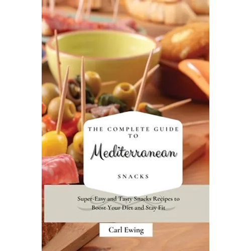 The Complete Guide to Mediterranean Snacks: Super-Easy and Tasty Snacks Recipes to Boost Your Diet and Stay Fit